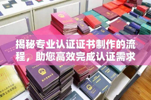 埤头揭秘专业认证证书制作的流程，助您高效完成认证需求
