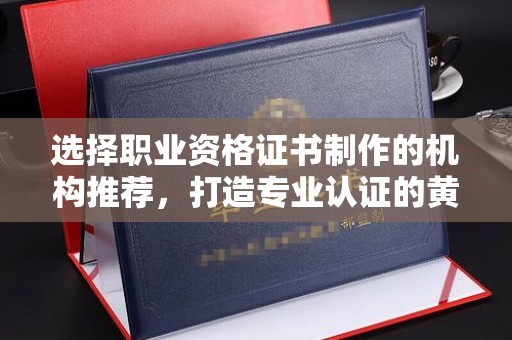 埤头选择职业资格证书制作的机构推荐，打造专业认证的黄金标准
