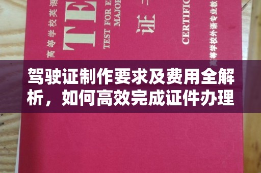 埤头驾驶证制作要求及费用全解析，如何高效完成证件办理？