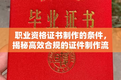 埤头职业资格证书制作的条件，揭秘高效合规的证件制作流程