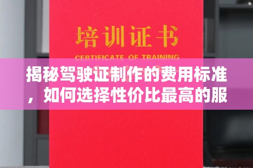 埤头揭秘驾驶证制作的费用标准，如何选择性价比最高的服务？