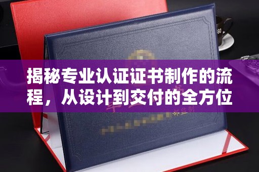 埤头揭秘专业认证证书制作的流程，从设计到交付的全方位指南