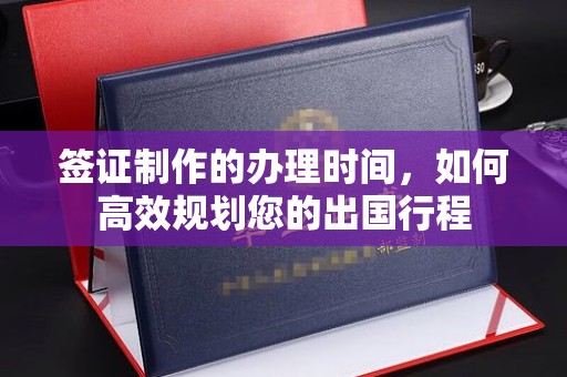 埤头签证制作的办理时间，如何高效规划您的出国行程