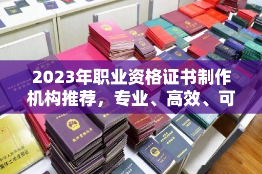 埤头2023年职业资格证书制作机构推荐，专业、高效、可靠的选择指南